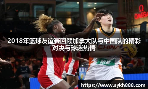 2018年篮球友谊赛回顾加拿大队与中国队的精彩对决与球迷热情