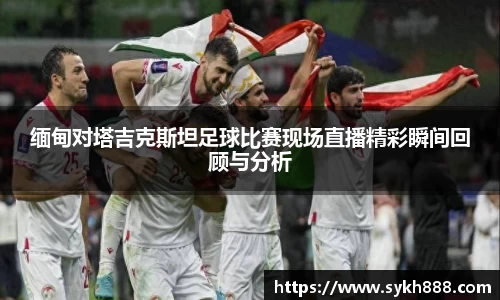 缅甸对塔吉克斯坦足球比赛现场直播精彩瞬间回顾与分析