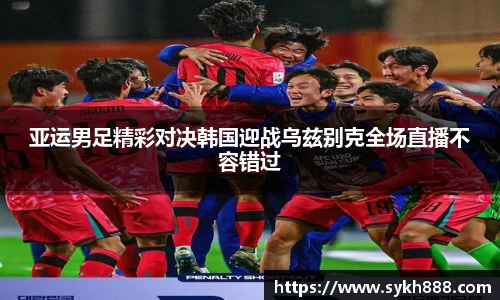 亚运男足精彩对决韩国迎战乌兹别克全场直播不容错过